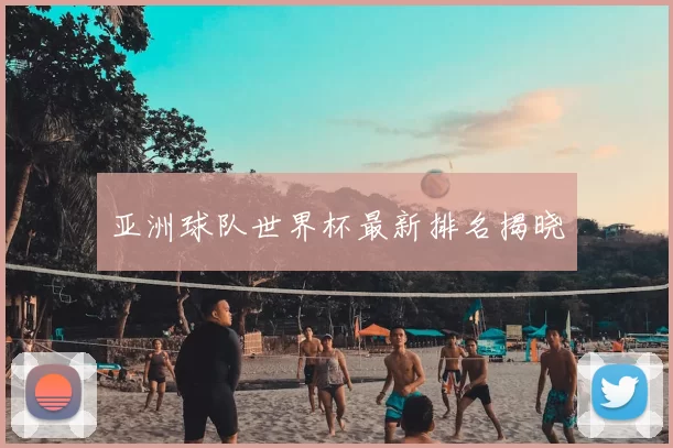 亚洲球队世界杯最新排名揭晓