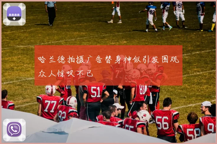 哈兰德拍摄广告替身神似引发围观众人惊叹不已
