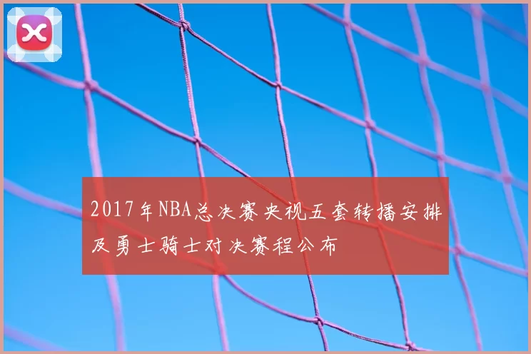 2017年NBA总决赛央视五套转播安排及勇士骑士对决赛程公布