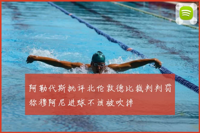 阿勒代斯批评北伦敦德比裁判判罚称穆阿尼进球不该被吹掉