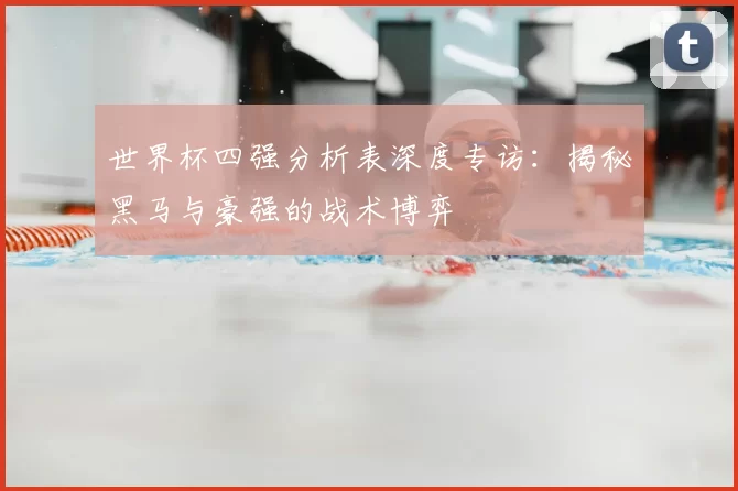世界杯四强分析表深度专访：揭秘黑马与豪强的战术博弈