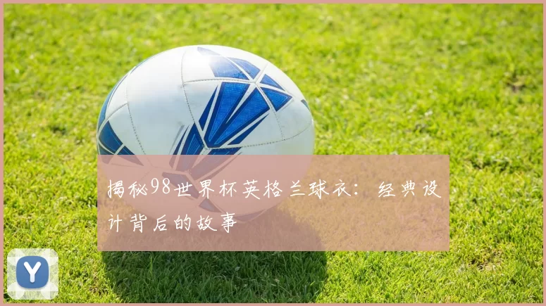 揭秘98世界杯英格兰球衣:经典设计背后的故事