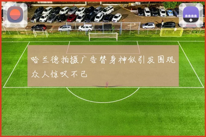 哈兰德拍摄广告替身神似引发围观众人惊叹不已