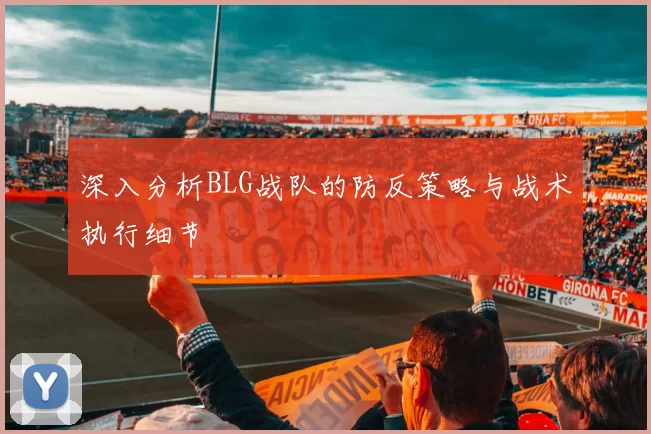 深入分析BLG战队的防反策略与战术执行细节
