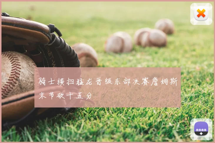 骑士横扫猛龙晋级东部决赛詹姆斯末节砍十五分