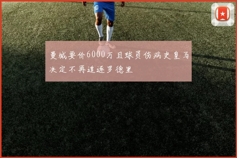 曼城要价6000万且球员伤病史皇马决定不再追逐罗德里
