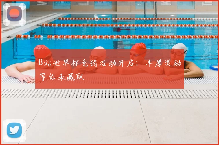 B站世界杯竞猜活动开启：丰厚奖励等你来赢取