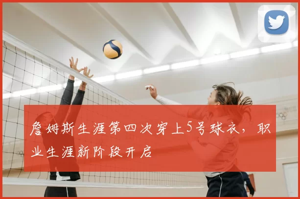 詹姆斯生涯第四次穿上5号球衣，职业生涯新阶段开启