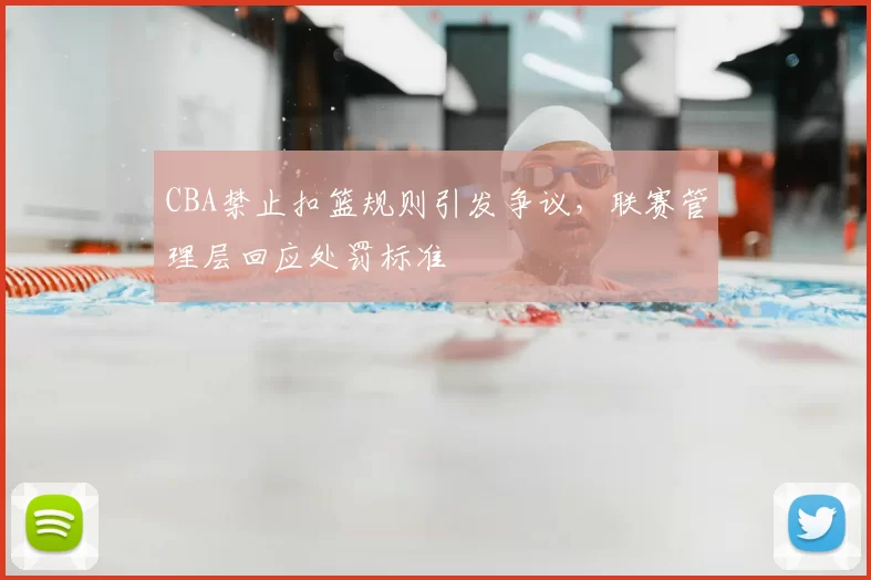 CBA禁止扣篮规则引发争议，联赛管理层回应处罚标准