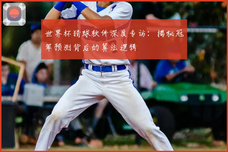 世界杯猜球软件深度专访:揭秘冠军预测背后的算法逻辑