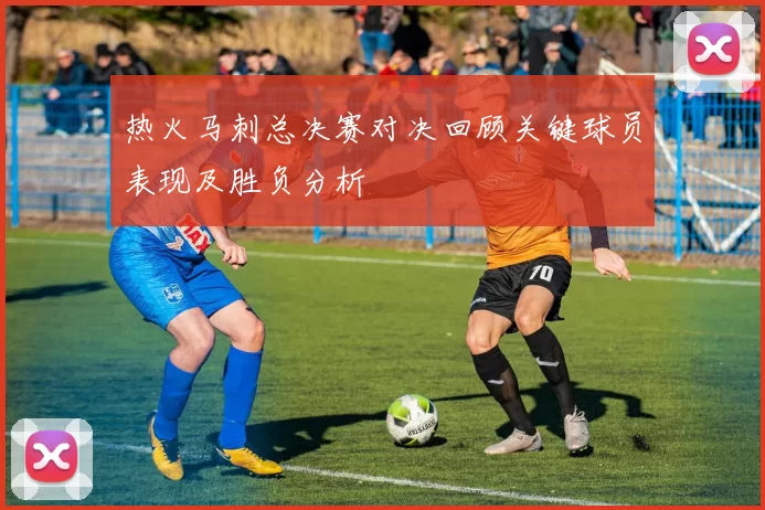 热火马刺总决赛对决回顾关键球员表现及胜负分析