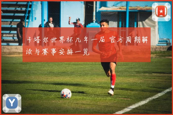 卡塔尔世界杯几年一届 官方周期解读与赛事安排一览