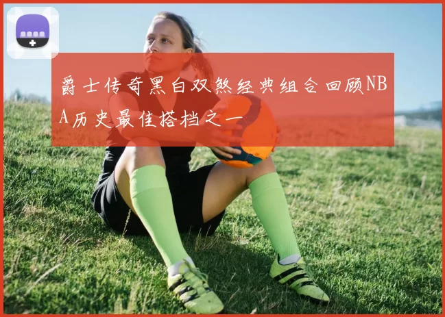 爵士传奇黑白双煞经典组合回顾NBA历史最佳搭档之一