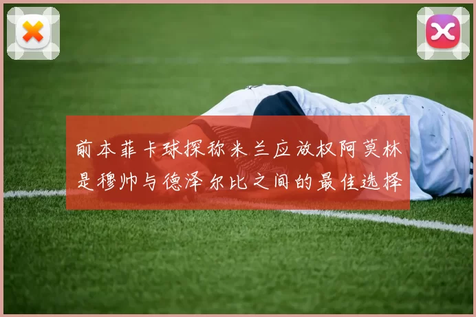 前本菲卡球探称米兰应放权阿莫林是穆帅与德泽尔比之间的最佳选择