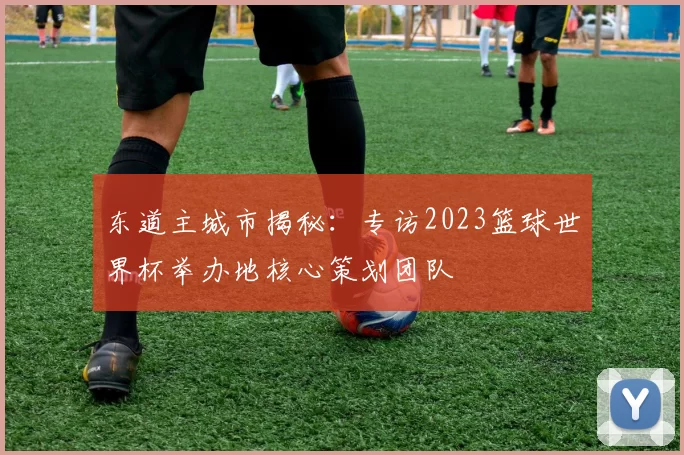 东道主城市揭秘：专访2023篮球世界杯举办地核心策划团队