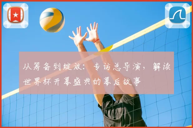 从筹备到绽放:专访总导演,解读世界杯开幕盛典的幕后故事