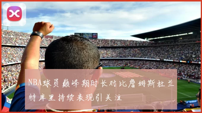 NBA球员巅峰期时长对比詹姆斯杜兰特库里持续表现引关注