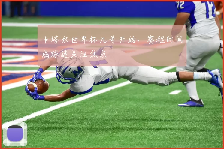 卡塔尔世界杯几号开始,赛程时间成球迷关注焦点