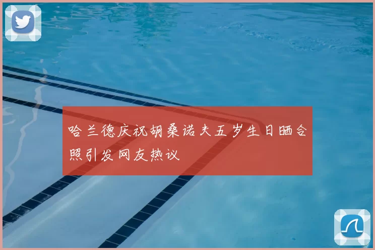 哈兰德庆祝胡桑诺夫五岁生日晒合照引发网友热议