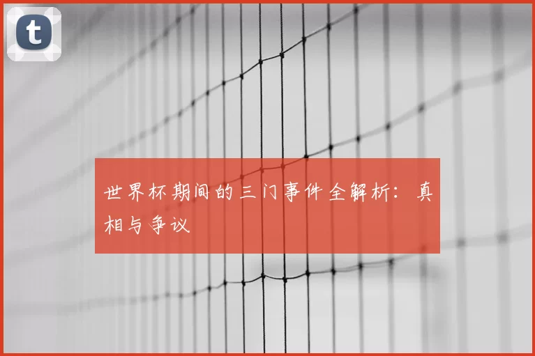 世界杯期间的三门事件全解析:真相与争议