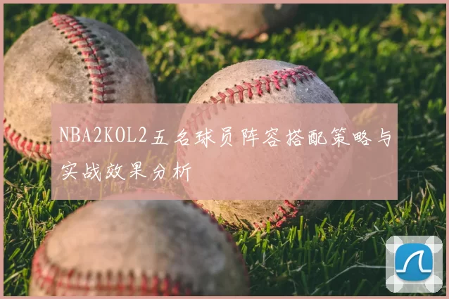NBA2KOL2五名球员阵容搭配策略与实战效果分析