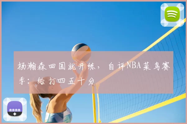 杨瀚森回国就开练，自评NBA菜鸟赛季：给打四五十分