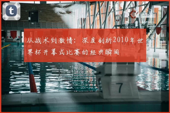 从战术到激情：深度剖析2010年世界杯开幕式比赛的经典瞬间