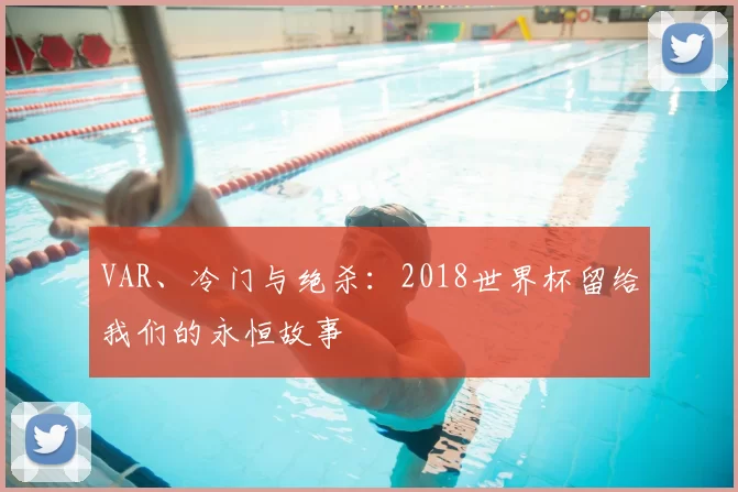 VAR、冷门与绝杀：2018世界杯留给我们的永恒故事