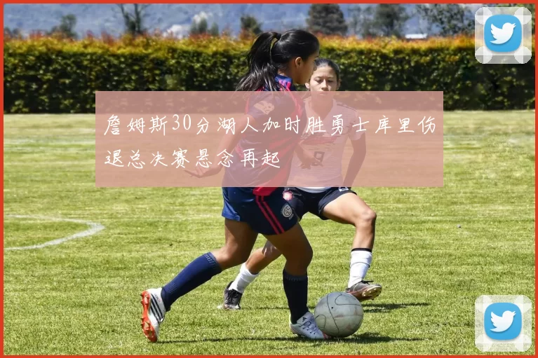 詹姆斯30分湖人加时胜勇士库里伤退总决赛悬念再起