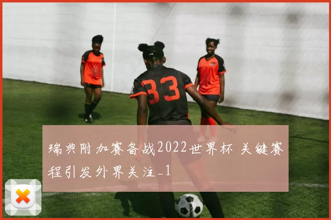 瑞典附加赛备战2022世界杯 关键赛程引发外界关注_1