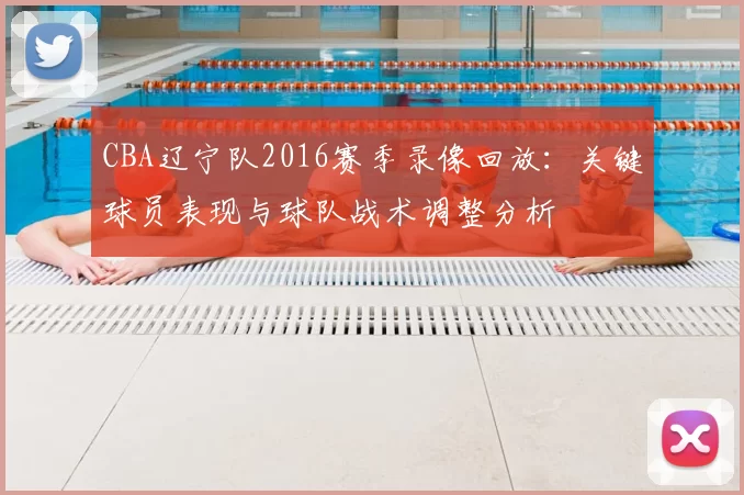 CBA辽宁队2016赛季录像回放：关键球员表现与球队战术调整分析