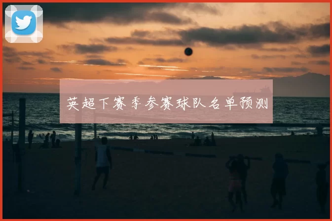 英超下赛季参赛球队名单预测