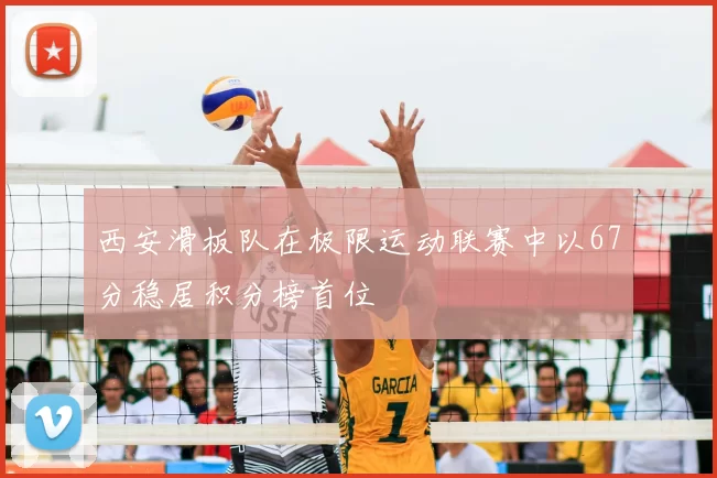 西安滑板队在极限运动联赛中以67分稳居积分榜首位