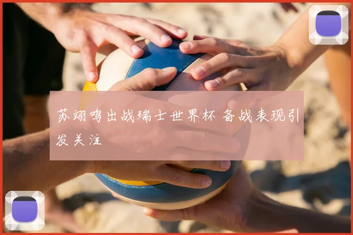 苏翊鸣出战瑞士世界杯 备战表现引发关注