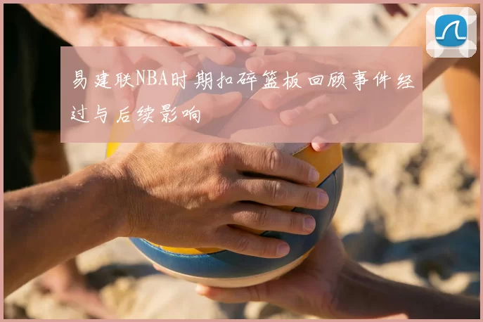 易建联NBA时期扣碎篮板回顾事件经过与后续影响