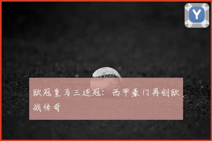 欧冠皇马三连冠：西甲豪门再创欧战传奇