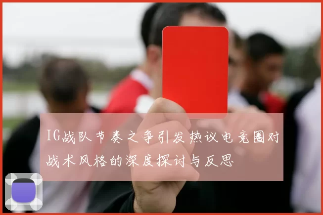 IG战队节奏之争引发热议电竞圈对战术风格的深度探讨与反思