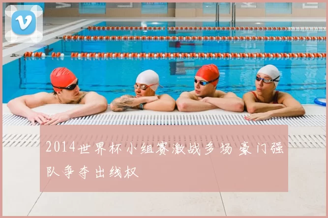2014世界杯小组赛激战多场 豪门强队争夺出线权