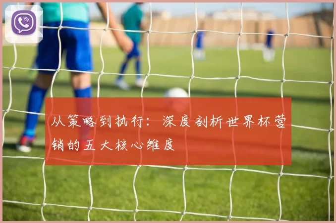 从策略到执行：深度剖析世界杯营销的五大核心维度