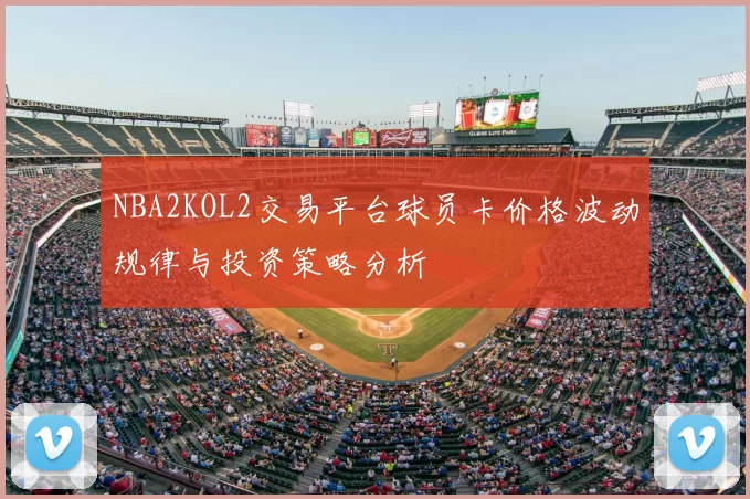 NBA2KOL2交易平台球员卡价格波动规律与投资策略分析