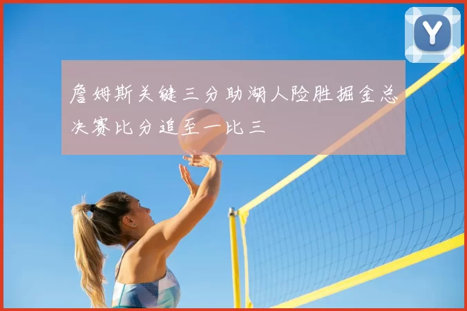 詹姆斯关键三分助湖人险胜掘金总决赛比分追至一比三