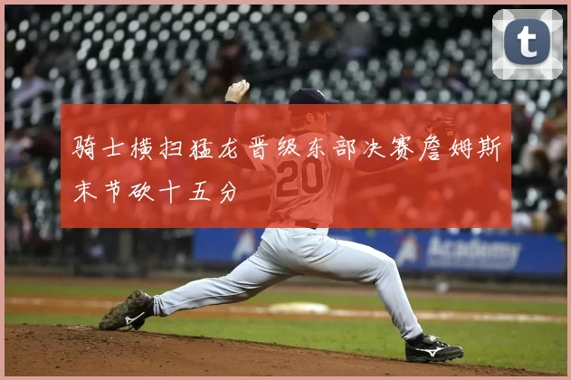 骑士横扫猛龙晋级东部决赛詹姆斯末节砍十五分