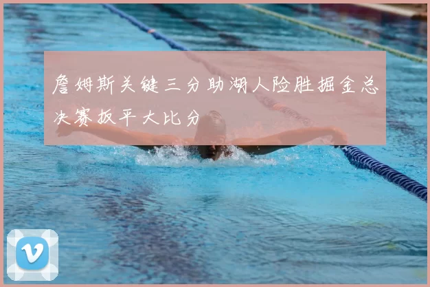 詹姆斯关键三分助湖人险胜掘金总决赛扳平大比分