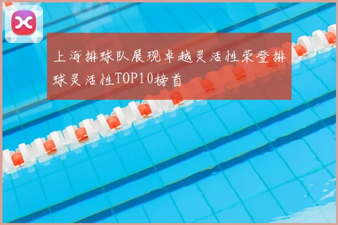 上海排球队展现卓越灵活性荣登排球灵活性TOP10榜首