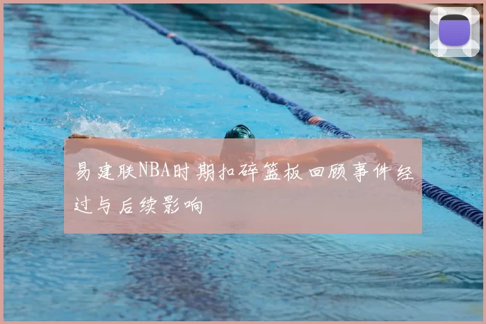 易建联NBA时期扣碎篮板回顾事件经过与后续影响