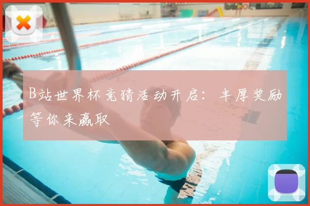 B站世界杯竞猜活动开启：丰厚奖励等你来赢取