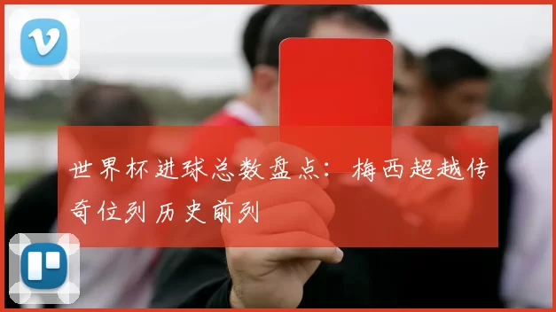 世界杯进球总数盘点：梅西超越传奇位列历史前列