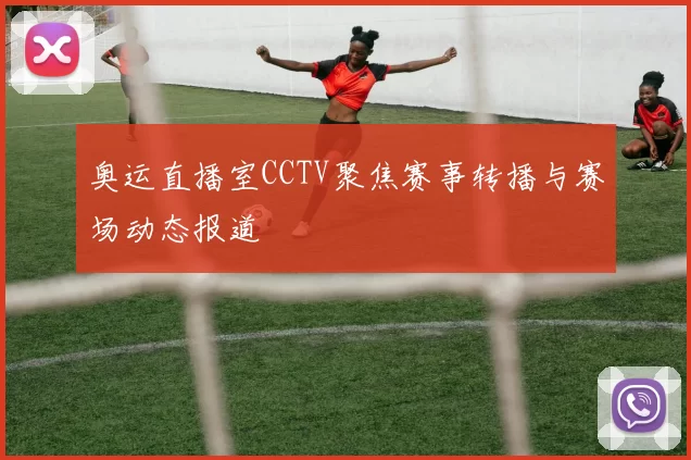 奥运直播室CCTV聚焦赛事转播与赛场动态报道