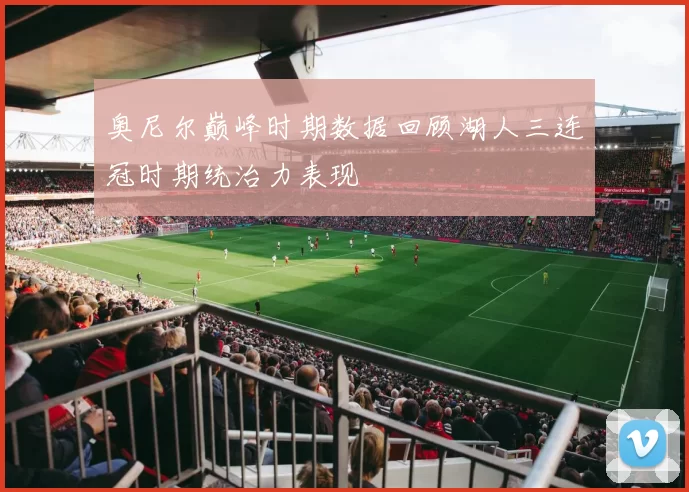 奥尼尔巅峰时期数据回顾湖人三连冠时期统治力表现