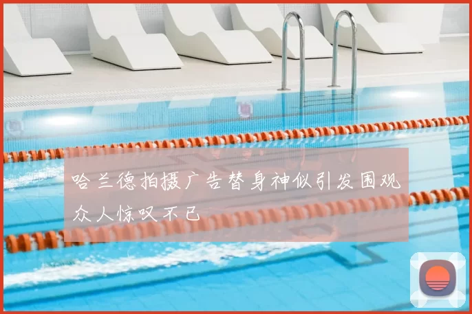 哈兰德拍摄广告替身神似引发围观众人惊叹不已
